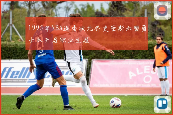 1995年NBA选秀状元乔史密斯加盟勇士队开启职业生涯