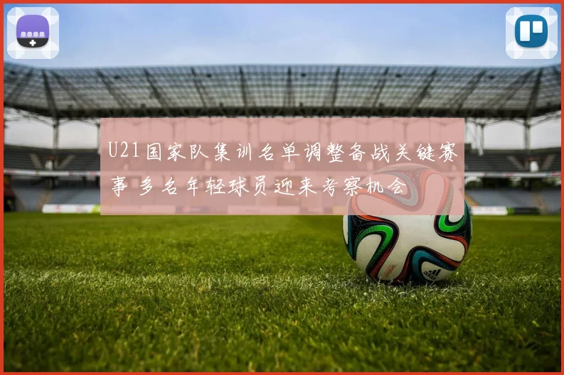 U21国家队集训名单调整备战关键赛事 多名年轻球员迎来考察机会