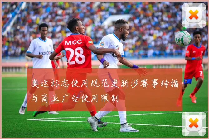 奥运标志使用规范更新涉赛事转播与商业广告使用限制
