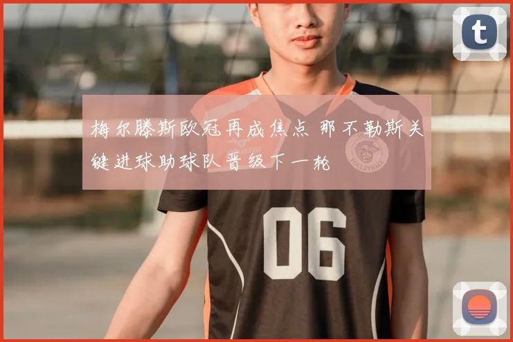 梅尔滕斯欧冠再成焦点 那不勒斯关键进球助球队晋级下一轮