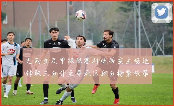 巴西女足甲级联赛科林蒂安主场逆转取三分升至争冠区积分榜紧咬第一