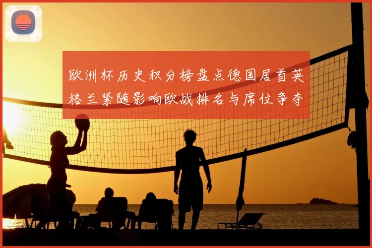 欧洲杯历史积分榜盘点德国居首英格兰紧随影响欧战排名与席位争夺