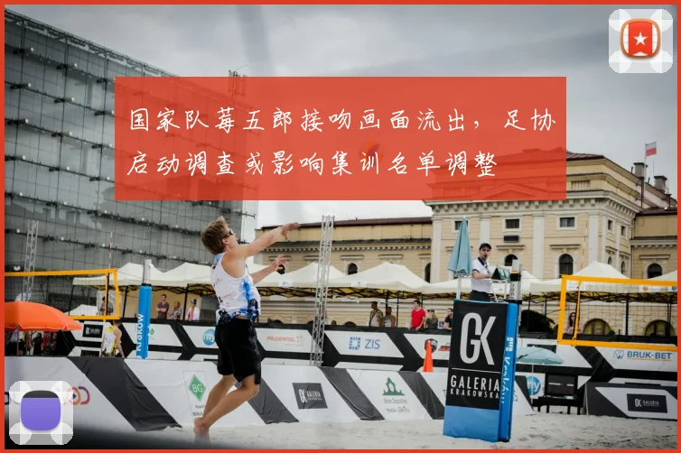 国家队莓五郎接吻画面流出，足协启动调查或影响集训名单调整