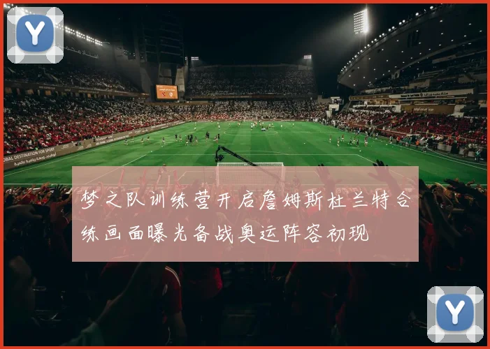 梦之队训练营开启詹姆斯杜兰特合练画面曝光备战奥运阵容初现