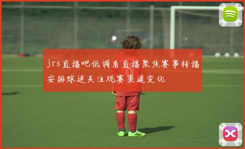 jrs直播吧低调看直播聚焦赛事转播安排球迷关注观赛渠道变化