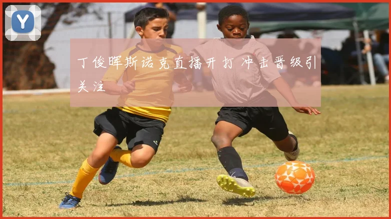 丁俊晖斯诺克直播开打 冲击晋级引关注