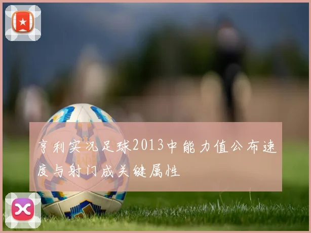 亨利实况足球2013中能力值公布速度与射门成关键属性