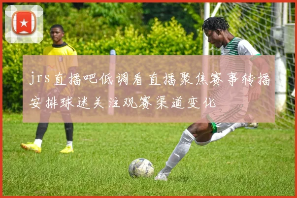 jrs直播吧低调看直播聚焦赛事转播安排球迷关注观赛渠道变化