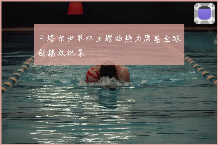 卡塔尔世界杯主题曲热力席卷全球创播放纪录