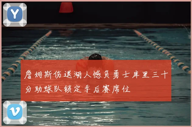 詹姆斯伤退湖人憾负勇士库里三十分助球队锁定季后赛席位