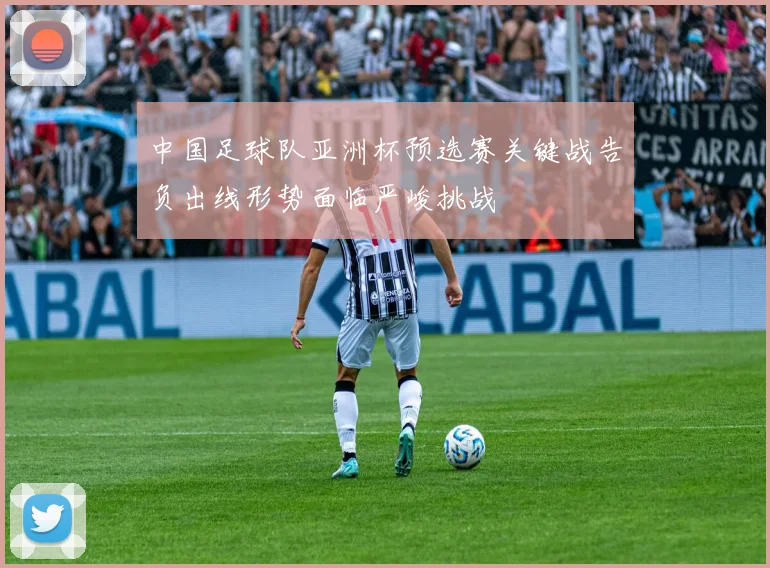 中国足球队亚洲杯预选赛关键战告负出线形势面临严峻挑战