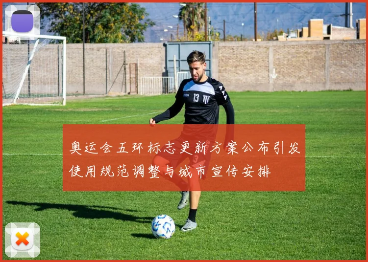 奥运会五环标志更新方案公布引发使用规范调整与城市宣传安排