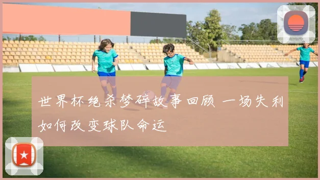 世界杯绝杀梦碎故事回顾 一场失利如何改变球队命运