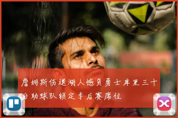 詹姆斯伤退湖人憾负勇士库里三十分助球队锁定季后赛席位