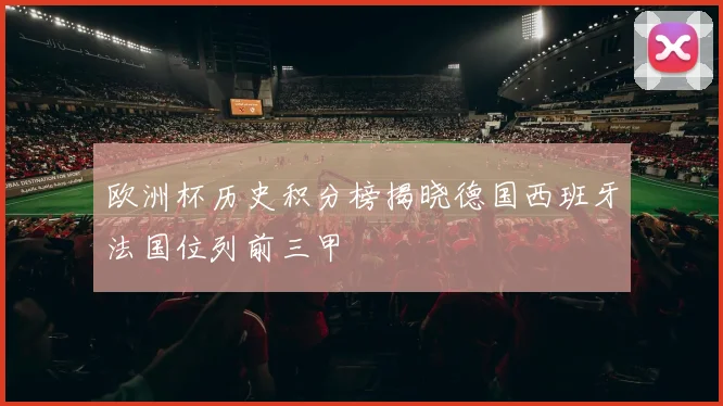 欧洲杯历史积分榜揭晓德国西班牙法国位列前三甲