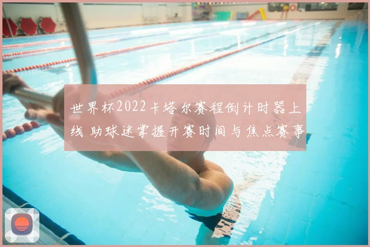世界杯2022卡塔尔赛程倒计时器上线 助球迷掌握开赛时间与焦点赛事