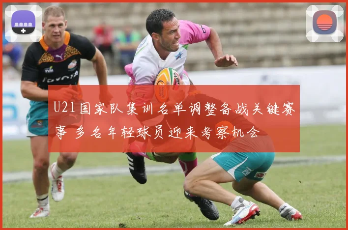 U21国家队集训名单调整备战关键赛事 多名年轻球员迎来考察机会