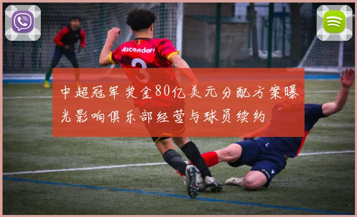 中超冠军奖金80亿美元分配方案曝光影响俱乐部经营与球员续约