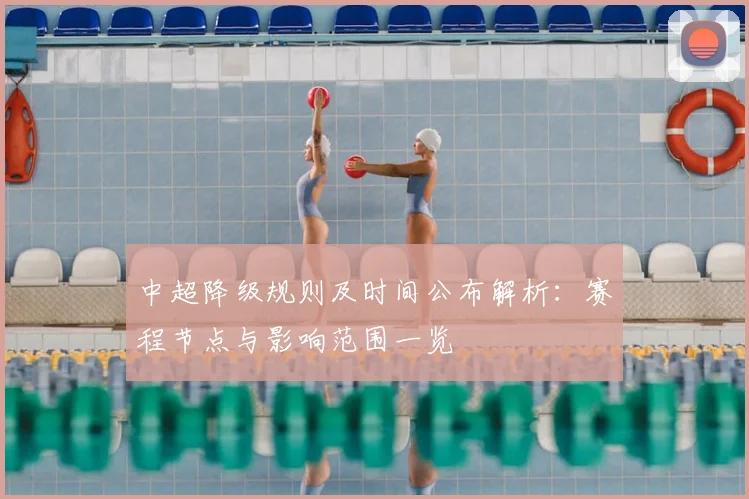 中超降级规则及时间公布解析:赛程节点与影响范围一览