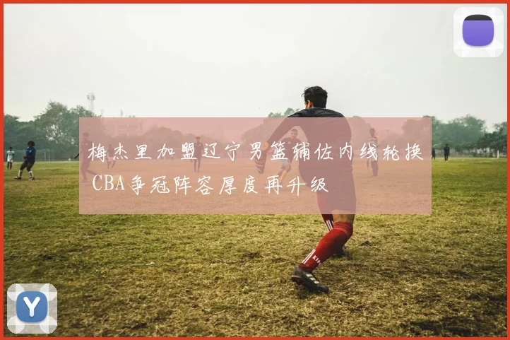 梅杰里加盟辽宁男篮辅佐内线轮换 CBA争冠阵容厚度再升级