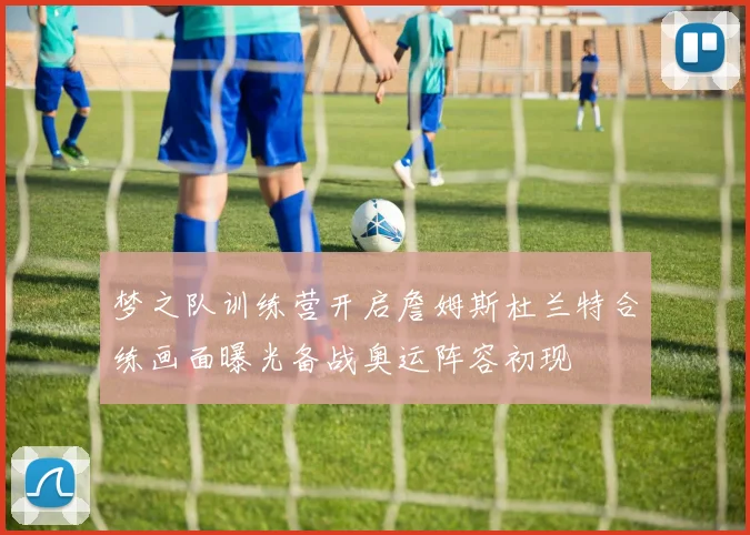 梦之队训练营开启詹姆斯杜兰特合练画面曝光备战奥运阵容初现