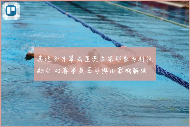 奥运会开幕式呈现国家形象与科技融合 对赛事氛围与舆论影响解读