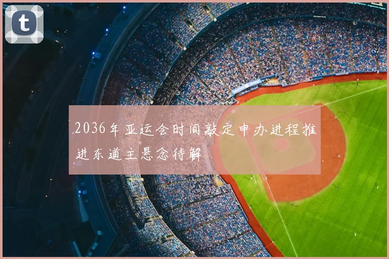 2036年亚运会时间敲定申办进程推进东道主悬念待解