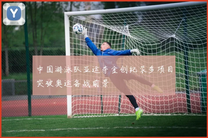 中国游泳队亚运夺金创纪录多项目突破奥运备战前景