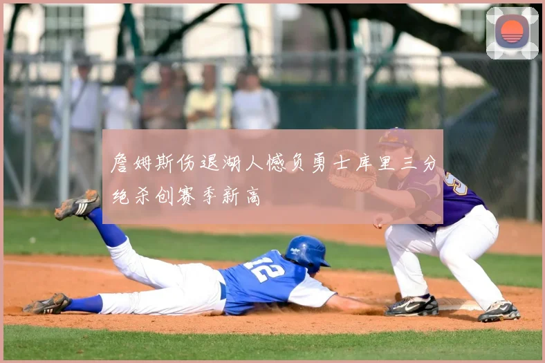 詹姆斯伤退湖人憾负勇士库里三分绝杀创赛季新高