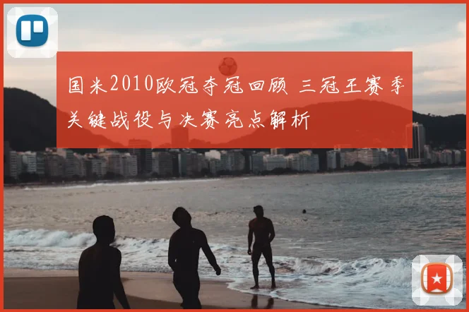 国米2010欧冠夺冠回顾 三冠王赛季关键战役与决赛亮点解析