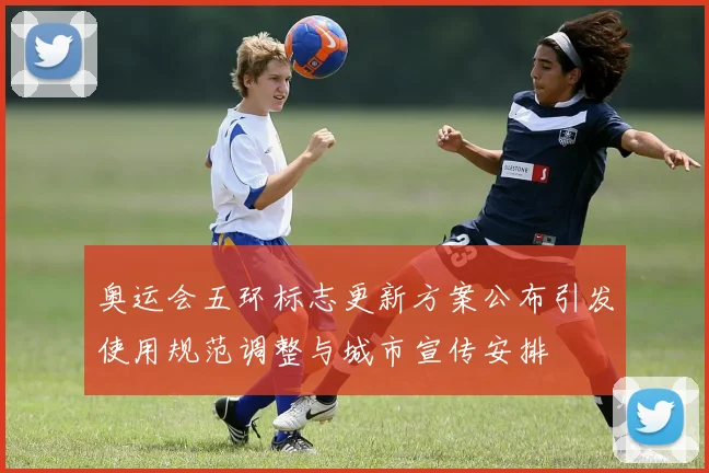奥运会五环标志更新方案公布引发使用规范调整与城市宣传安排