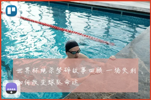 世界杯绝杀梦碎故事回顾 一场失利如何改变球队命运