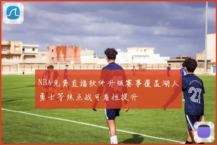 NBA免费直播软件升级赛事覆盖湖人勇士等焦点战可看性提升
