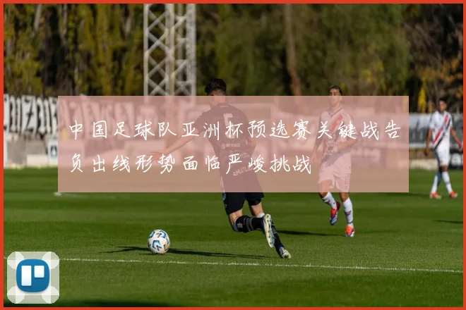 中国足球队亚洲杯预选赛关键战告负出线形势面临严峻挑战