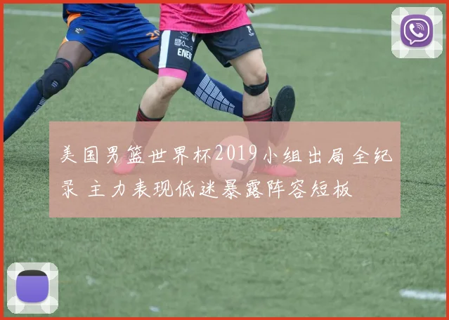 美国男篮世界杯2019小组出局全纪录 主力表现低迷暴露阵容短板
