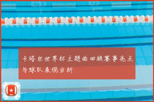 卡塔尔世界杯主题曲回顾赛事亮点与球队表现分析