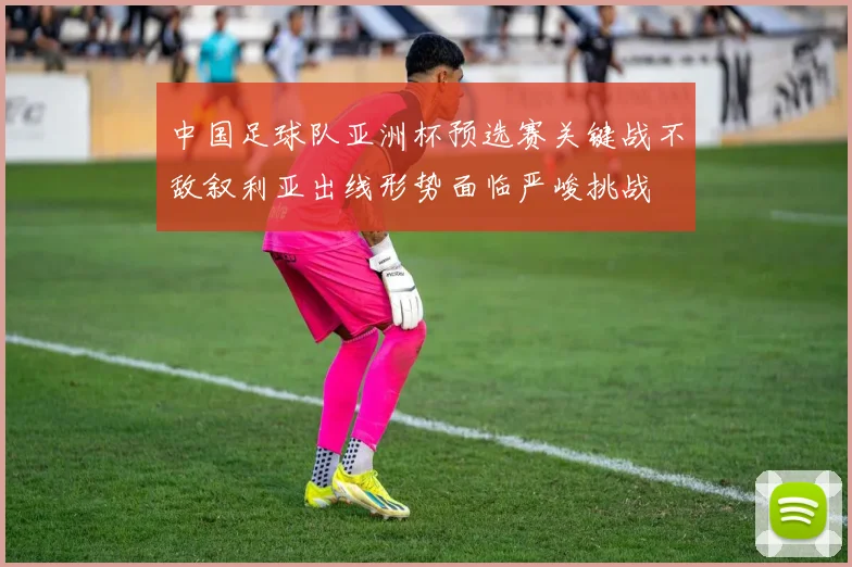 中国足球队亚洲杯预选赛关键战不敌叙利亚出线形势面临严峻挑战