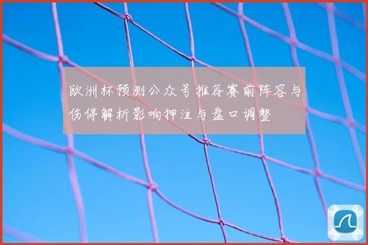 欧洲杯预测公众号推荐赛前阵容与伤停解析影响押注与盘口调整