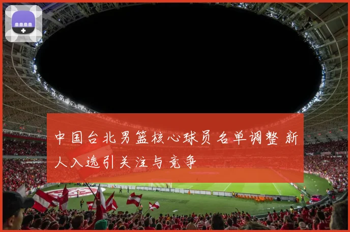 中国台北男篮核心球员名单调整 新人入选引关注与竞争