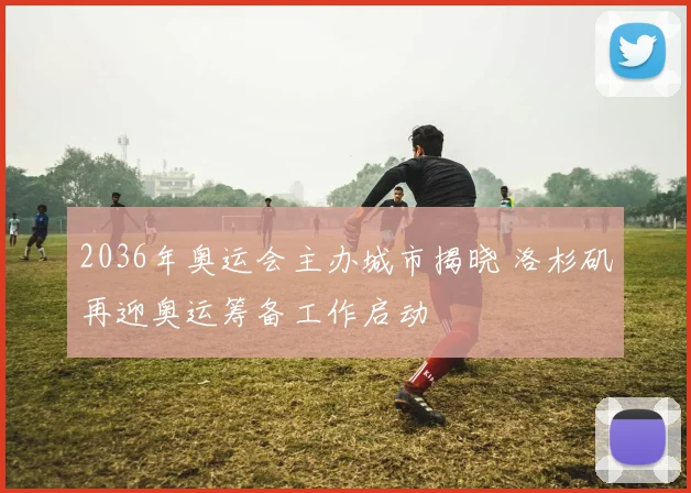 2036年奥运会主办城市揭晓 洛杉矶再迎奥运筹备工作启动