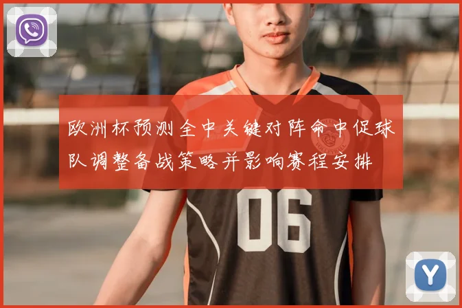 欧洲杯预测全中关键对阵命中促球队调整备战策略并影响赛程安排