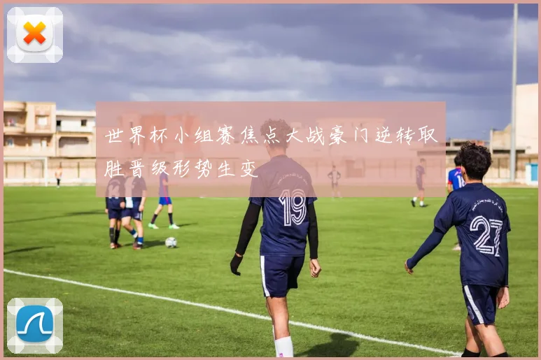 世界杯小组赛焦点大战豪门逆转取胜晋级形势生变