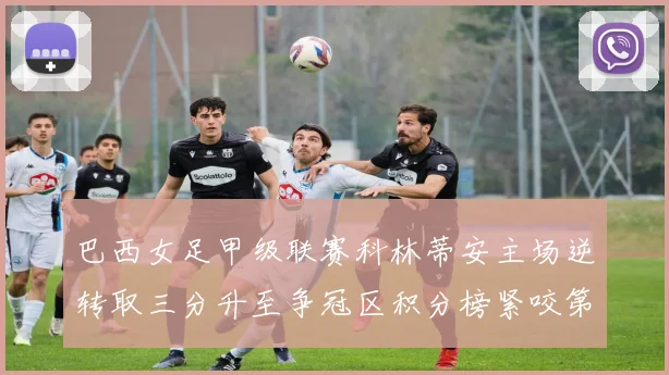 巴西女足甲级联赛科林蒂安主场逆转取三分升至争冠区积分榜紧咬第一