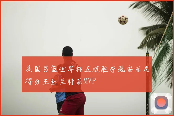 美国男篮世界杯五连胜夺冠安东尼得分王杜兰特获MVP