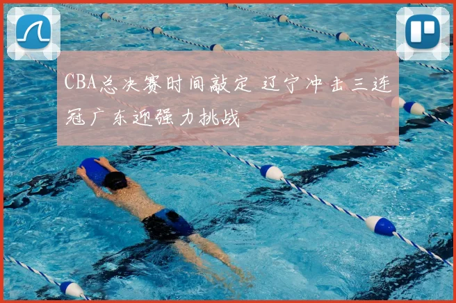 CBA总决赛时间敲定 辽宁冲击三连冠广东迎强力挑战